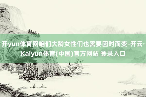 开yun体育网咱们大龄女性们也需要因时而变-开云·Kaiyun体育(中国)官方网站 登录入口