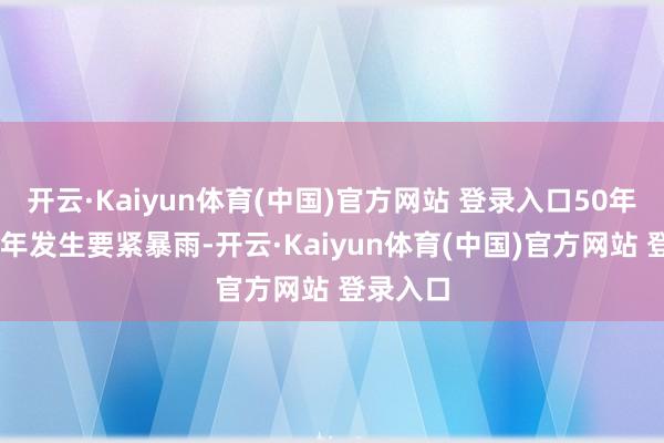开云·Kaiyun体育(中国)官方网站 登录入口50年中有22年发生要紧暴雨-开云·Kaiyun体育(中国)官方网站 登录入口