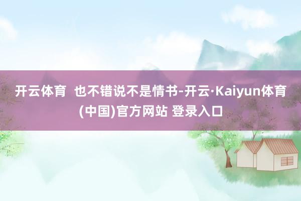开云体育 也不错说不是情书-开云·Kaiyun体育(中国)官方网站 登录入口