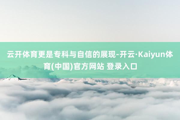 云开体育更是专科与自信的展现-开云·Kaiyun体育(中国)官方网站 登录入口