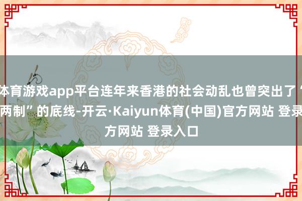 体育游戏app平台连年来香港的社会动乱也曾突出了“一国两制”的底线-开云·Kaiyun体育(中国)官方网站 登录入口