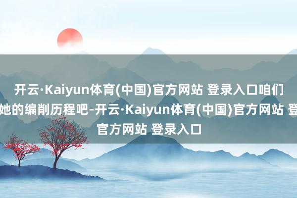 开云·Kaiyun体育(中国)官方网站 登录入口咱们来望望她的编削历程吧-开云·Kaiyun体育(中国)官方网站 登录入口