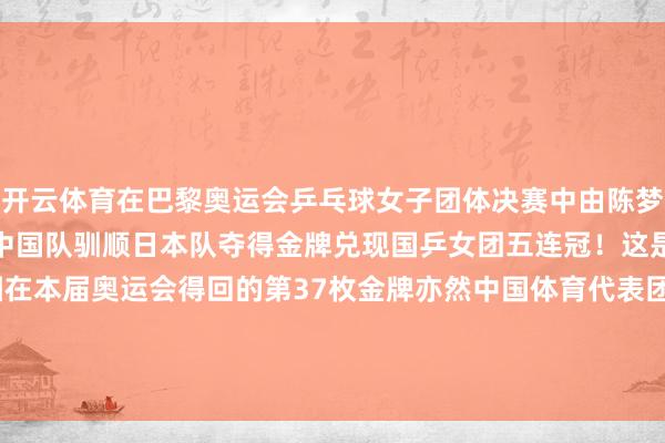 开云体育在巴黎奥运会乒乓球女子团体决赛中由陈梦、孙颖莎、王曼昱构成的中国队驯顺日本队夺得金牌兑现国乒女团五连冠！这是中国体育代表团在本届奥运会得回的第37枚金牌亦然中国体育代表团夏日奥运会第300枚金牌！    -开云·Kaiyun体育(中国)官方网站 登录入口