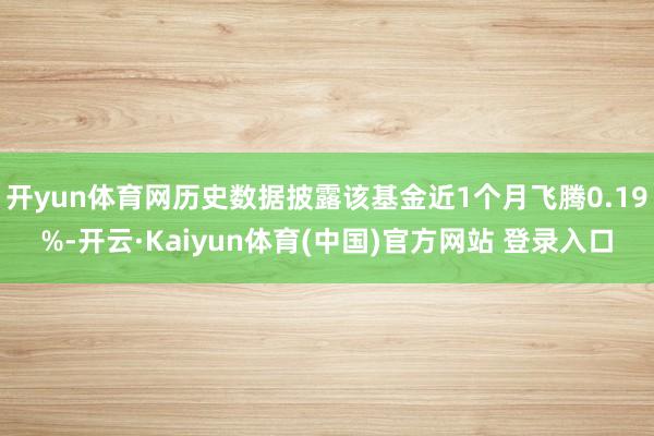 开yun体育网历史数据披露该基金近1个月飞腾0.19%-开云·Kaiyun体育(中国)官方网站 登录入口