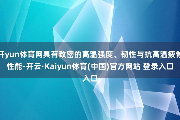 开yun体育网具有致密的高温强度、韧性与抗高温疲倦性能-开云·Kaiyun体育(中国)官方网站 登录入口
