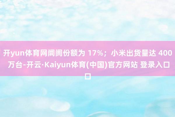 开yun体育网阛阓份额为 17%；小米出货量达 400 万台-开云·Kaiyun体育(中国)官方网站 登录入口