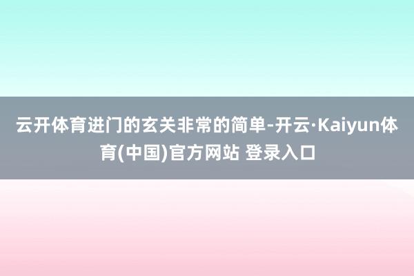 云开体育进门的玄关非常的简单-开云·Kaiyun体育(中国)官方网站 登录入口