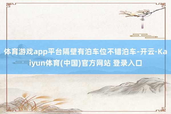 体育游戏app平台隔壁有泊车位不错泊车-开云·Kaiyun体育(中国)官方网站 登录入口