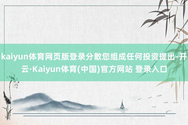 kaiyun体育网页版登录分散您组成任何投资提出-开云·Kaiyun体育(中国)官方网站 登录入口