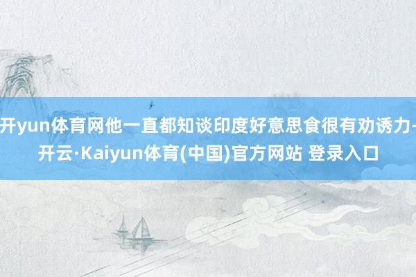 开yun体育网他一直都知谈印度好意思食很有劝诱力-开云·Kaiyun体育(中国)官方网站 登录入口