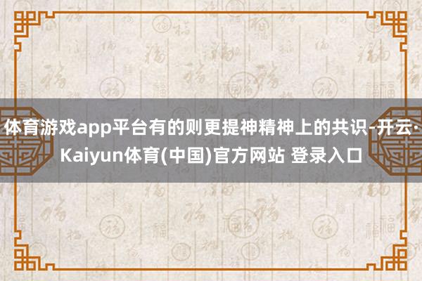 体育游戏app平台有的则更提神精神上的共识-开云·Kaiyun体育(中国)官方网站 登录入口