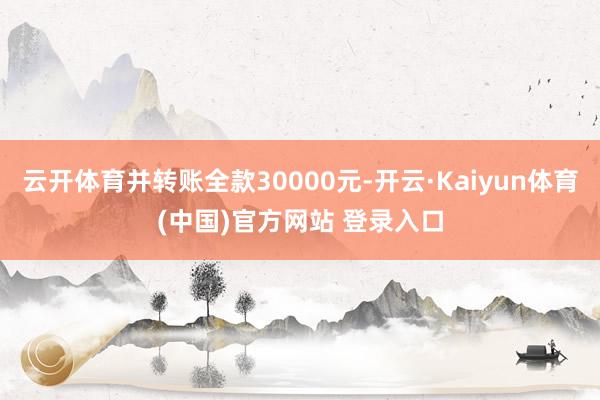 云开体育并转账全款30000元-开云·Kaiyun体育(中国)官方网站 登录入口