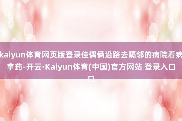 kaiyun体育网页版登录佳偶俩沿路去隔邻的病院看病拿药-开云·Kaiyun体育(中国)官方网站 登录入口