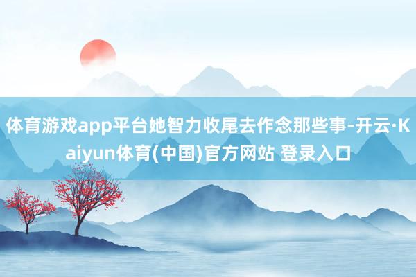 体育游戏app平台她智力收尾去作念那些事-开云·Kaiyun体育(中国)官方网站 登录入口