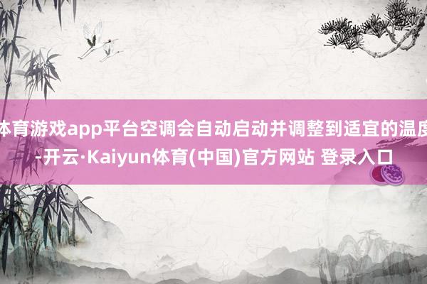 体育游戏app平台空调会自动启动并调整到适宜的温度-开云·Kaiyun体育(中国)官方网站 登录入口