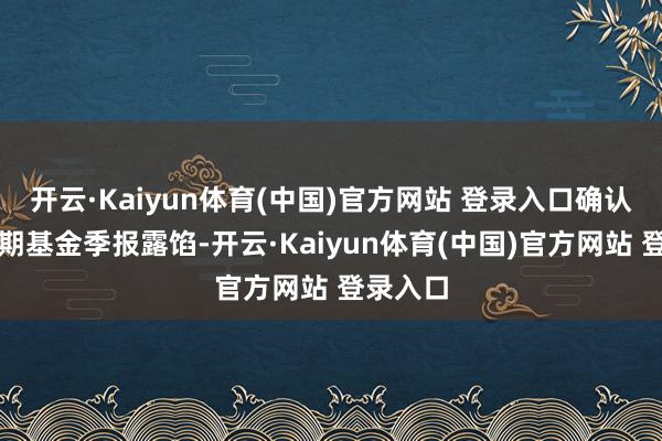 开云·Kaiyun体育(中国)官方网站 登录入口确认最新一期基金季报露馅-开云·Kaiyun体育(中国)官方网站 登录入口