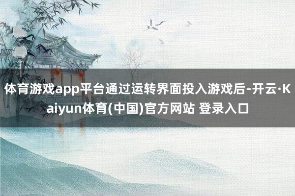 体育游戏app平台通过运转界面投入游戏后-开云·Kaiyun体育(中国)官方网站 登录入口