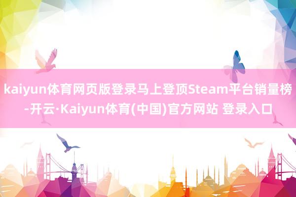 kaiyun体育网页版登录马上登顶Steam平台销量榜-开云·Kaiyun体育(中国)官方网站 登录入口