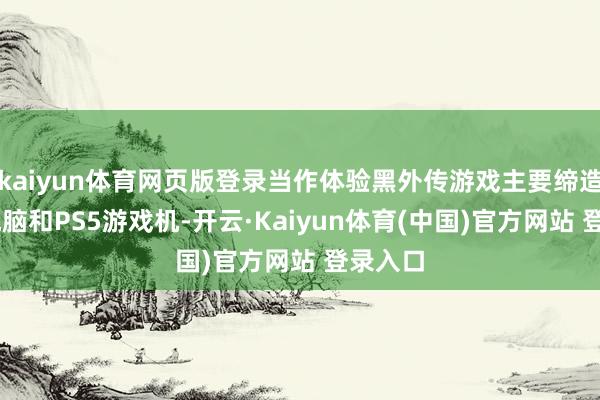 kaiyun体育网页版登录当作体验黑外传游戏主要缔造的PC电脑和PS5游戏机-开云·Kaiyun体育(中国)官方网站 登录入口