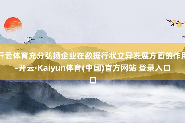 开云体育充分弘扬企业在数据行状立异发展方面的作用-开云·Kaiyun体育(中国)官方网站 登录入口