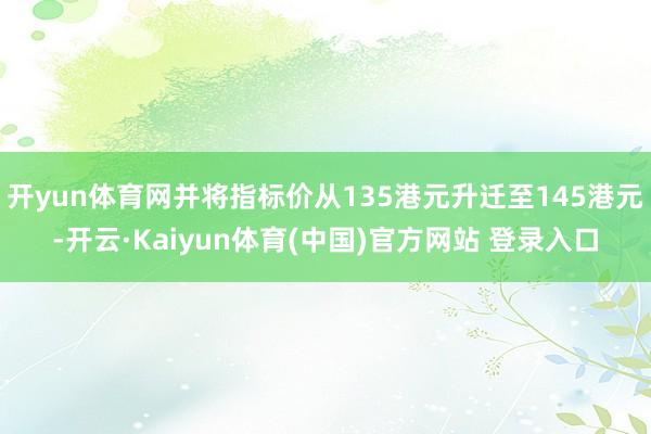 开yun体育网并将指标价从135港元升迁至145港元-开云·Kaiyun体育(中国)官方网站 登录入口