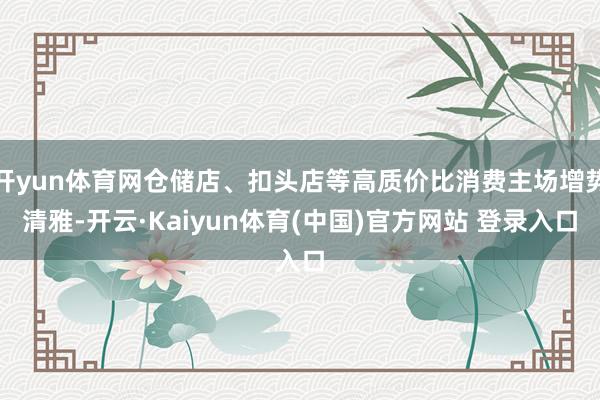 开yun体育网仓储店、扣头店等高质价比消费主场增势清雅-开云·Kaiyun体育(中国)官方网站 登录入口