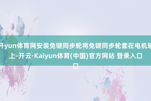 开yun体育网安装免键同步轮将免键同步轮套在电机轴上-开云·Kaiyun体育(中国)官方网站 登录入口