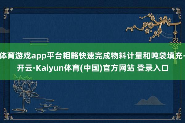体育游戏app平台粗略快速完成物料计量和吨袋填充-开云·Kaiyun体育(中国)官方网站 登录入口