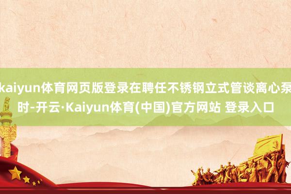 kaiyun体育网页版登录在聘任不锈钢立式管谈离心泵时-开云·Kaiyun体育(中国)官方网站 登录入口
