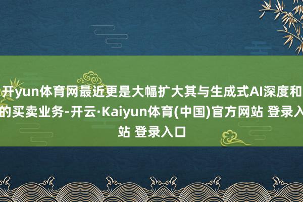 开yun体育网最近更是大幅扩大其与生成式AI深度和会的买卖业务-开云·Kaiyun体育(中国)官方网站 登录入口
