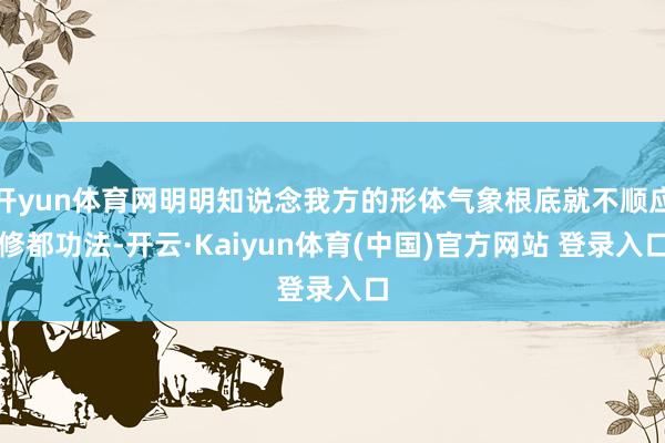 开yun体育网明明知说念我方的形体气象根底就不顺应修都功法-开云·Kaiyun体育(中国)官方网站 登录入口