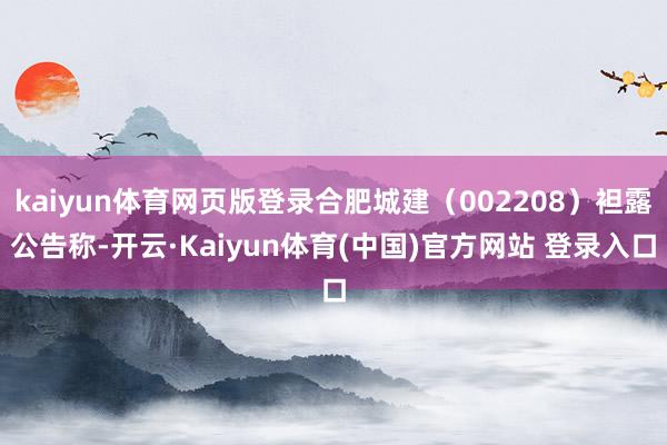 kaiyun体育网页版登录合肥城建（002208）袒露公告称-开云·Kaiyun体育(中国)官方网站 登录入口