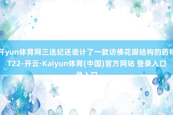开yun体育网三迭纪还诡计了一款访佛花瓣结构的药物T22-开云·Kaiyun体育(中国)官方网站 登录入口