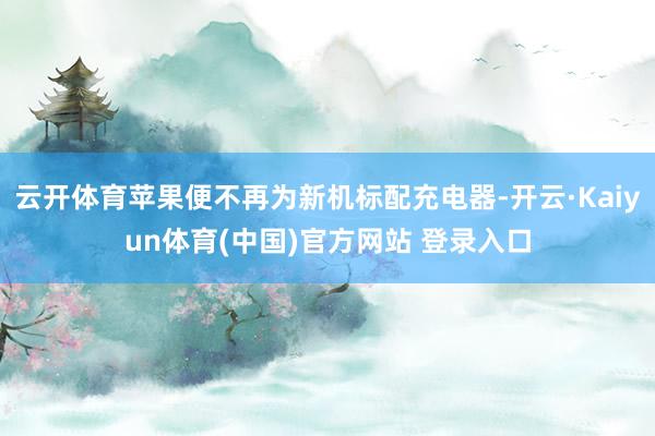 云开体育苹果便不再为新机标配充电器-开云·Kaiyun体育(中国)官方网站 登录入口