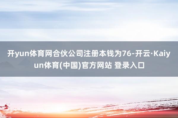 开yun体育网合伙公司注册本钱为76-开云·Kaiyun体育(中国)官方网站 登录入口