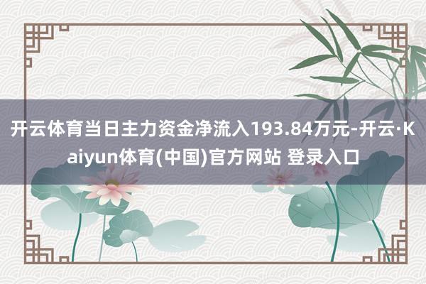 开云体育当日主力资金净流入193.84万元-开云·Kaiyun体育(中国)官方网站 登录入口
