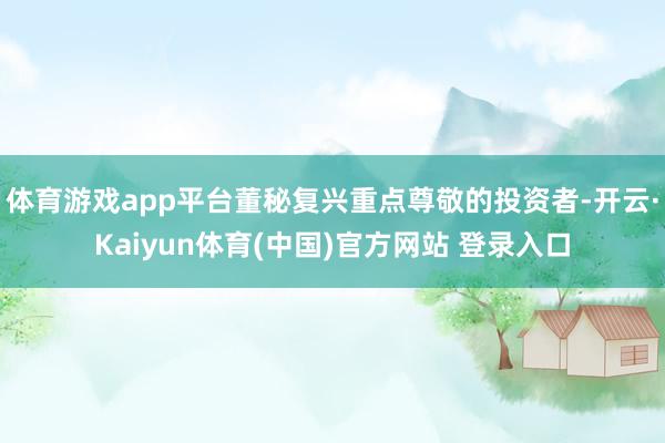 体育游戏app平台董秘复兴重点尊敬的投资者-开云·Kaiyun体育(中国)官方网站 登录入口