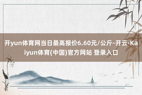 开yun体育网当日最高报价6.60元/公斤-开云·Kaiyun体育(中国)官方网站 登录入口