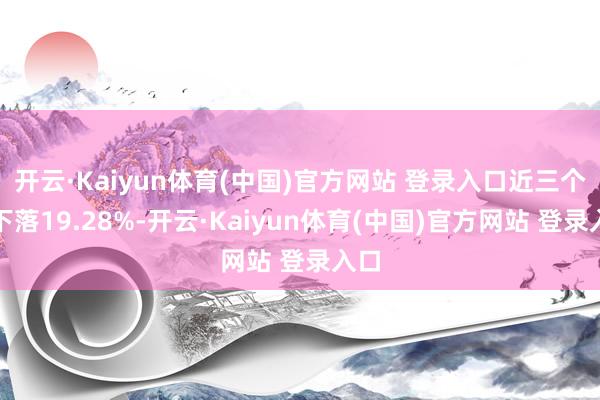 开云·Kaiyun体育(中国)官方网站 登录入口近三个月下落19.28%-开云·Kaiyun体育(中国)官方网站 登录入口