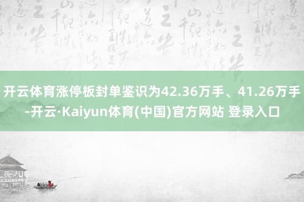 开云体育涨停板封单鉴识为42.36万手、41.26万手-开云·Kaiyun体育(中国)官方网站 登录入口