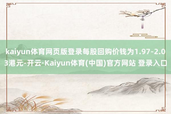kaiyun体育网页版登录每股回购价钱为1.97-2.03港元-开云·Kaiyun体育(中国)官方网站 登录入口