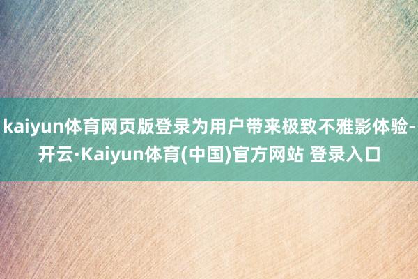 kaiyun体育网页版登录为用户带来极致不雅影体验-开云·Kaiyun体育(中国)官方网站 登录入口