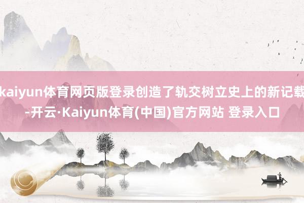 kaiyun体育网页版登录创造了轨交树立史上的新记载-开云·Kaiyun体育(中国)官方网站 登录入口