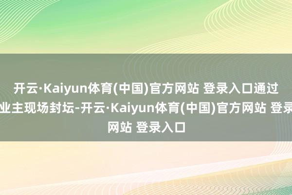 开云·Kaiyun体育(中国)官方网站 登录入口通过指导业主现场封坛-开云·Kaiyun体育(中国)官方网站 登录入口