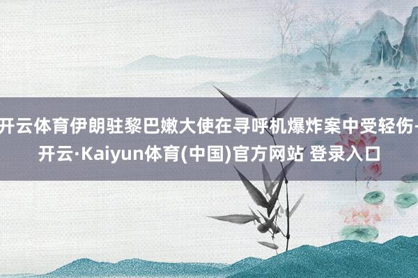 开云体育伊朗驻黎巴嫩大使在寻呼机爆炸案中受轻伤-开云·Kaiyun体育(中国)官方网站 登录入口