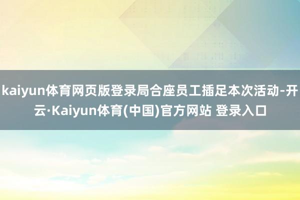 kaiyun体育网页版登录局合座员工插足本次活动-开云·Kaiyun体育(中国)官方网站 登录入口