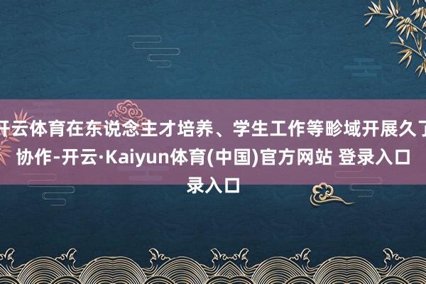 开云体育在东说念主才培养、学生工作等畛域开展久了协作-开云·Kaiyun体育(中国)官方网站 登录入口