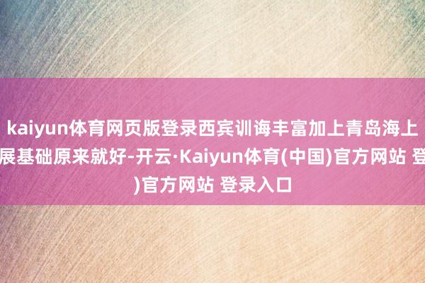 kaiyun体育网页版登录西宾训诲丰富加上青岛海上通顺发展基础原来就好-开云·Kaiyun体育(中国)官方网站 登录入口