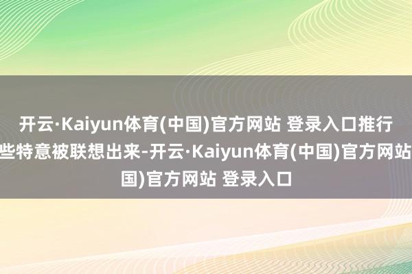 开云·Kaiyun体育(中国)官方网站 登录入口推行上藏着一些特意被联想出来-开云·Kaiyun体育(中国)官方网站 登录入口