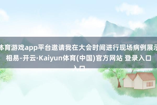 体育游戏app平台邀请我在大会时间进行现场病例展示相易-开云·Kaiyun体育(中国)官方网站 登录入口